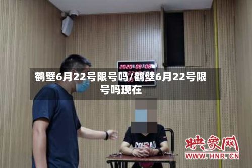 鹤壁6月22号限号吗/鹤壁6月22号限号吗现在