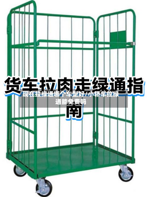 现在拉绿通哪个车型好/小轿车拉绿通能免费吗