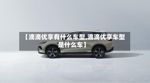 【滴滴优享有什么车型,滴滴优享车型是什么车】