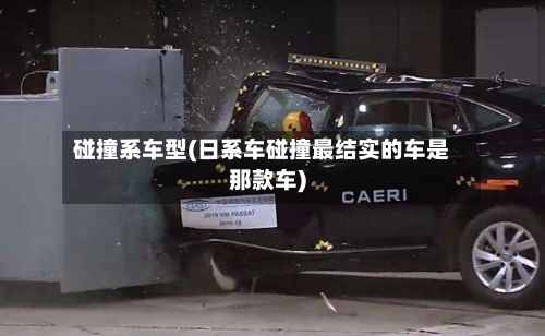 碰撞系车型(日系车碰撞最结实的车是那款车)