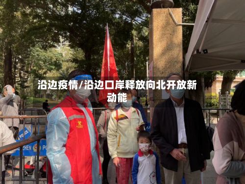 沿边疫情/沿边口岸释放向北开放新动能