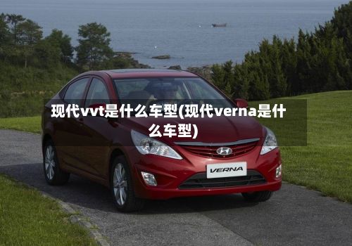 现代vvt是什么车型(现代verna是什么车型)-第2张图片