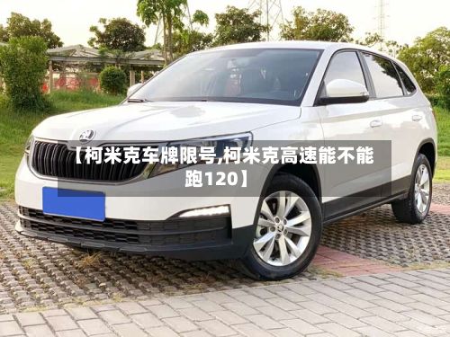 【柯米克车牌限号,柯米克高速能不能跑120】-第2张图片