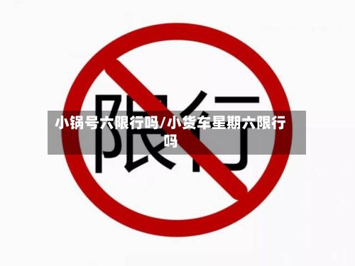 小锅号六限行吗/小货车星期六限行吗-第2张图片