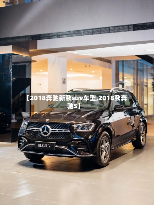 【2018奔驰新款suv车型,2018款奔驰S】