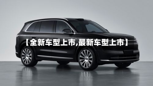 【全新车型上市,最新车型上市】