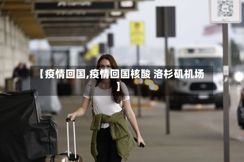 【疫情回国,疫情回国核酸 洛杉矶机场】-第2张图片