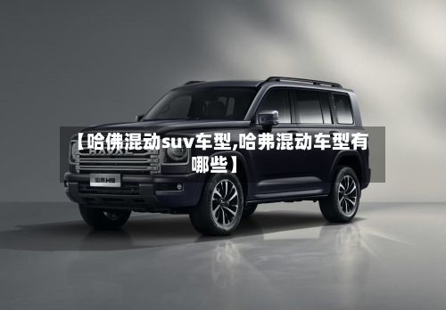 【哈佛混动suv车型,哈弗混动车型有哪些】