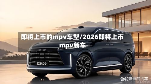 即将上市的mpv车型/2026即将上市mpv新车