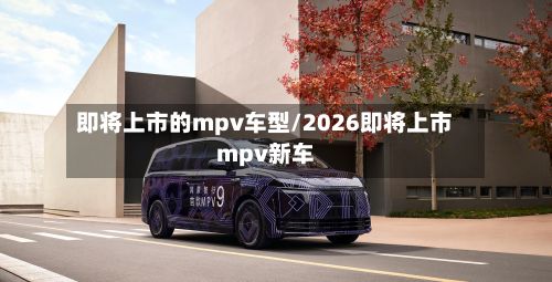 即将上市的mpv车型/2026即将上市mpv新车-第2张图片