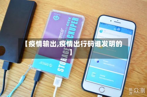 【疫情输出,疫情出行码谁发明的】