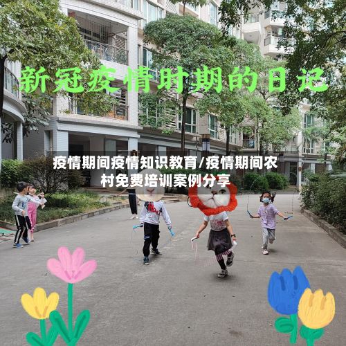 疫情期间疫情知识教育/疫情期间农村免费培训案例分享