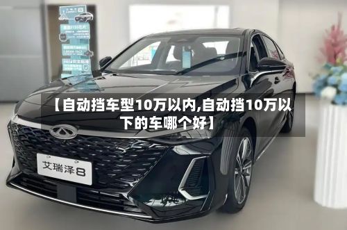 【自动挡车型10万以内,自动挡10万以下的车哪个好】-第2张图片