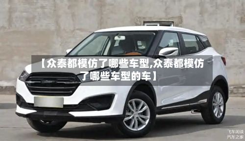 【众泰都模仿了哪些车型,众泰都模仿了哪些车型的车】-第2张图片