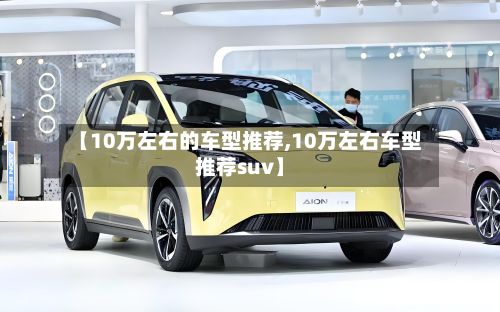 【10万左右的车型推荐,10万左右车型推荐suv】