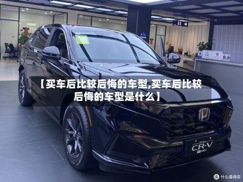 【买车后比较后悔的车型,买车后比较后悔的车型是什么】