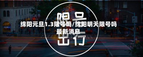 绵阳元旦1.3限号吗/绵阳明天限号吗最新消息