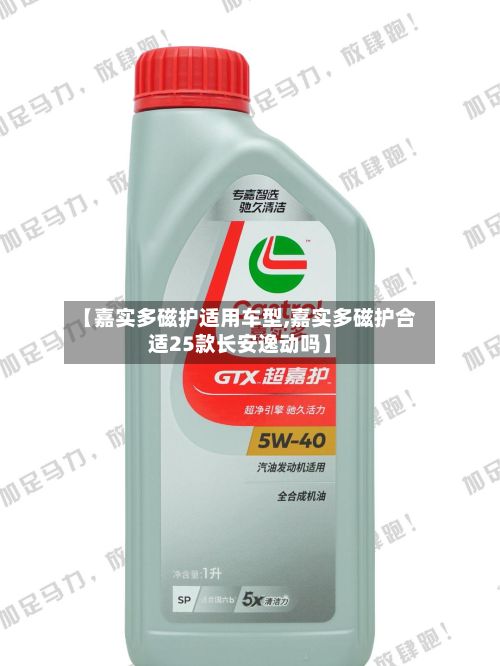 【嘉实多磁护适用车型,嘉实多磁护合适25款长安逸动吗】-第2张图片