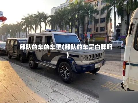 部队的车的车型(部队的车是白牌吗)-第2张图片