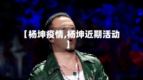 【杨坤疫情,杨坤近期活动】-第3张图片