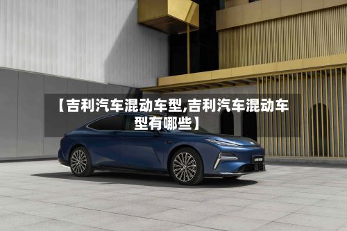 【吉利汽车混动车型,吉利汽车混动车型有哪些】-第2张图片
