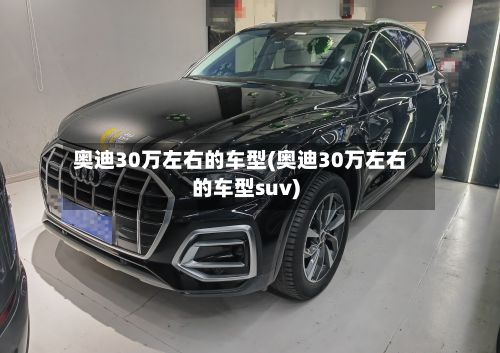 奥迪30万左右的车型(奥迪30万左右的车型suv)