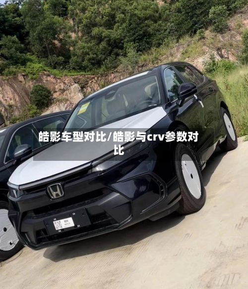 皓影车型对比/皓影与crv参数对比