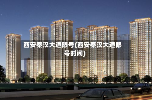 西安秦汉大道限号(西安秦汉大道限号时间)-第2张图片
