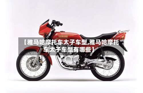 【雅马哈摩托车太子车型,雅马哈摩托车太子车型有哪些】