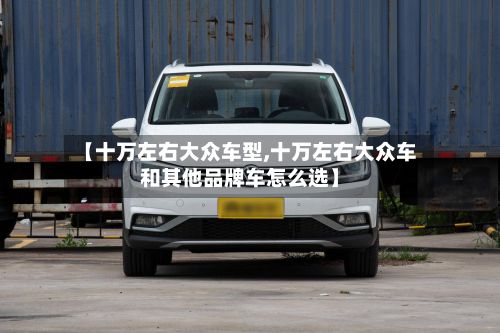 【十万左右大众车型,十万左右大众车和其他品牌车怎么选】
