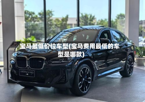宝马最低价位车型(宝马费用最低的车型是哪款)