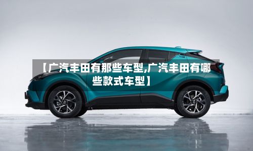 【广汽丰田有那些车型,广汽丰田有哪些款式车型】