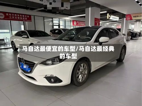 马自达最便宜的车型/马自达最经典的车型
