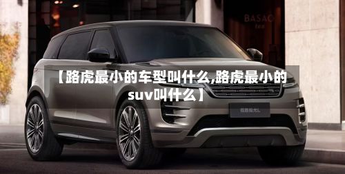 【路虎最小的车型叫什么,路虎最小的suv叫什么】
