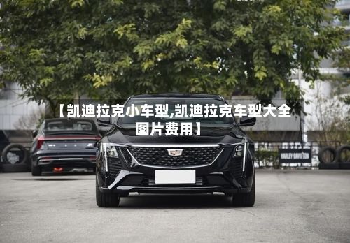 【凯迪拉克小车型,凯迪拉克车型大全图片费用】