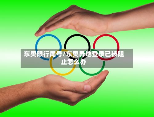 东奥限行尾号/东奥异地登录已被阻止怎么办-第2张图片