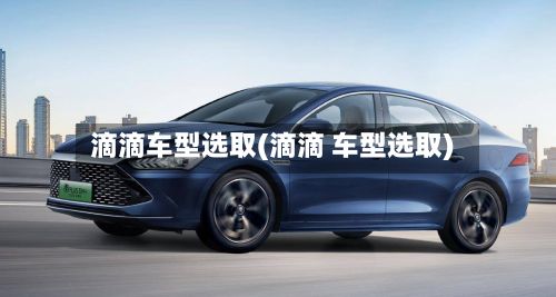 滴滴车型选取(滴滴 车型选取)-第2张图片