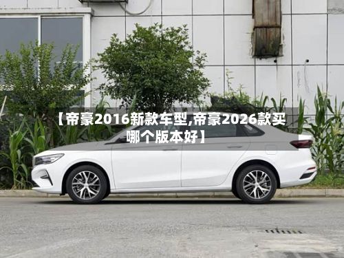 【帝豪2016新款车型,帝豪2026款买哪个版本好】-第3张图片