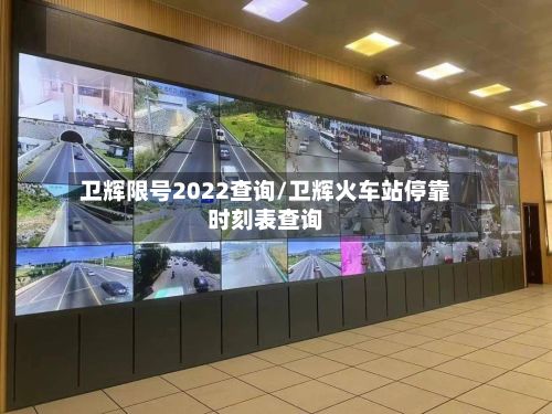 卫辉限号2022查询/卫辉火车站停靠时刻表查询