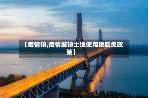 【疫情镇,疫情城镇土地使用税减免政策】-第3张图片