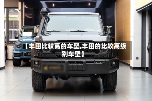 【丰田比较高的车型,丰田的比较高级别车型】-第2张图片