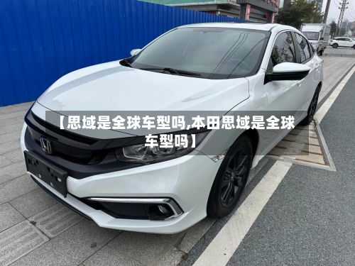 【思域是全球车型吗,本田思域是全球车型吗】