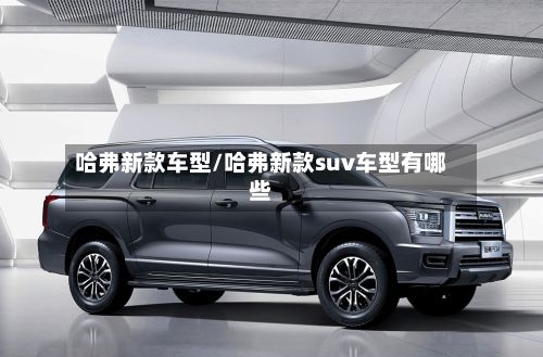 哈弗新款车型/哈弗新款suv车型有哪些-第3张图片