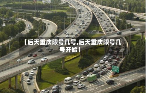 【后天重庆限号几号,后天重庆限号几号开始】