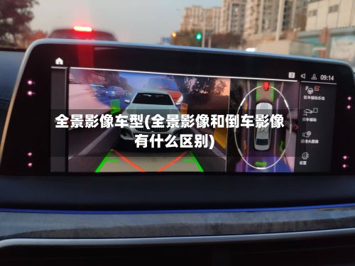全景影像车型(全景影像和倒车影像有什么区别)