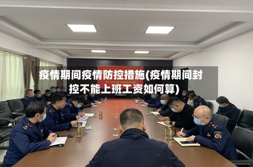 疫情期间疫情防控措施(疫情期间封控不能上班工资如何算)