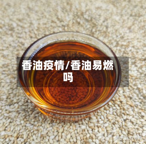 香油疫情/香油易燃吗-第3张图片