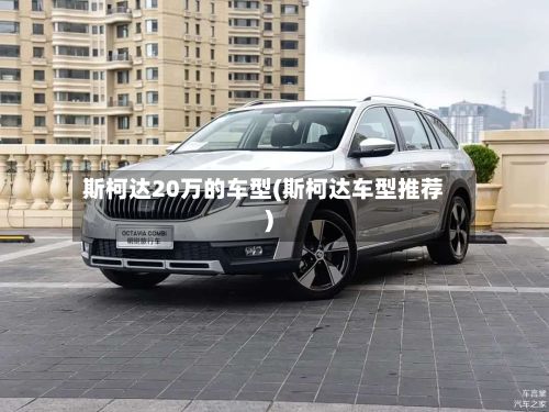 斯柯达20万的车型(斯柯达车型推荐)