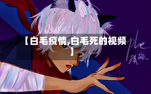 【白毛疫情,白毛死的视频】-第3张图片