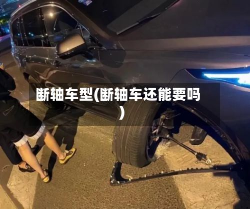断轴车型(断轴车还能要吗)-第2张图片